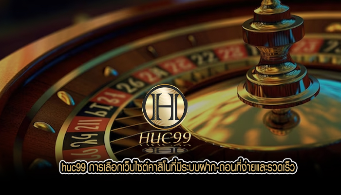 huc99 การเลือกเว็บไซต์คาสิโนที่มีระบบฝาก-ถอนที่ง่ายและรวดเร็ว