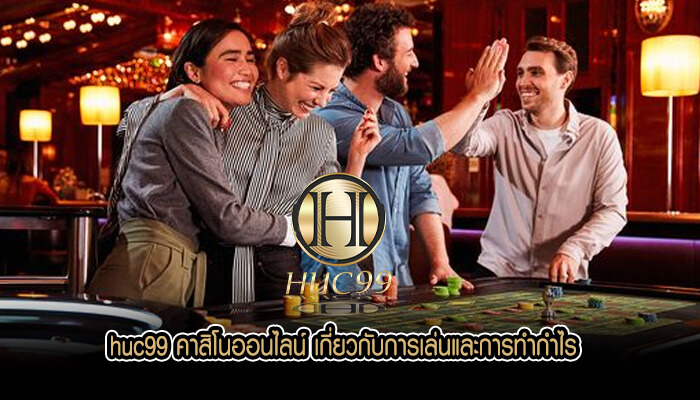 huc99 คาสิโนออนไลน์ เกี่ยวกับการเล่นและการทำกำไร