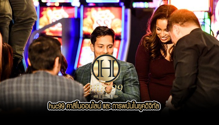 huc99 คาสิโนออนไลน์ และ การพนันในยุคดิจิทัล
