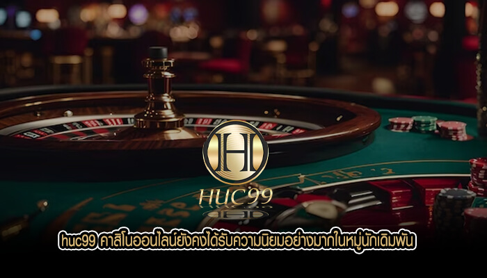 huc99 คาสิโนออนไลน์ยังคงได้รับความนิยมอย่างมากในหมู่นักเดิมพัน