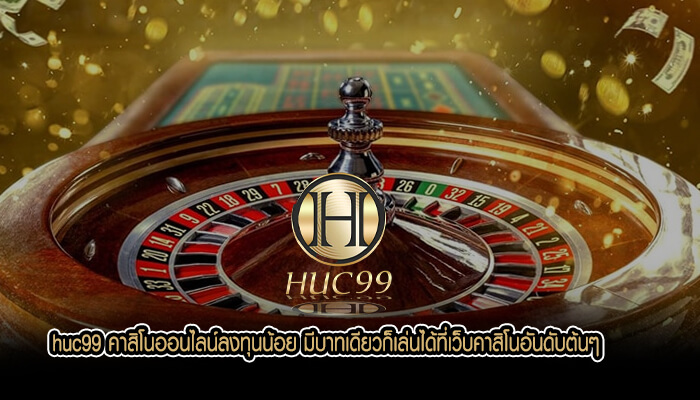 huc99 คาสิโนออนไลน์ลงทุนน้อย มีบาทเดียวก็เล่นได้ที่เว็บคาสิโนอันดับต้นๆ