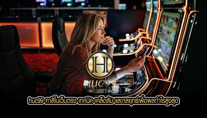 huc99 คาสิโนเว็บตรง เทคนิค เคล็ดลับ และกลยุทธ์เพื่อผลกำไรสูงสุด