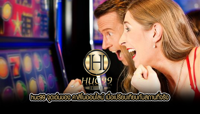 huc99 จุดเด่นของ คาสิโนออนไลน์ เมื่อเปรียบเทียบกับสถานที่จริง