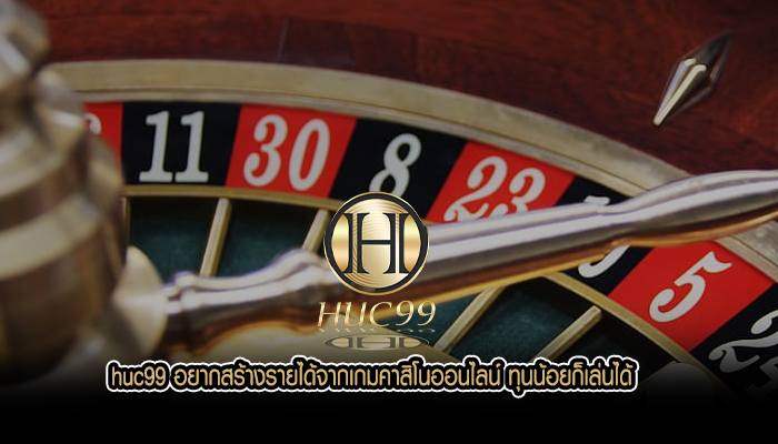 huc99 อยากสร้างรายได้จากเกมคาสิโนออนไลน์ ทุนน้อยก็เล่นได้
