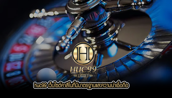 huc99 เว็บไซต์คาสิโนที่มีมาตรฐานและความน่าเชื่อถือ