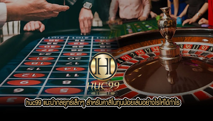 huc99 แนะนำกลยุทธ์เล็กๆ สำหรับคาสิโนทุนน้อยเล่นอย่างไรให้ได้กำไร