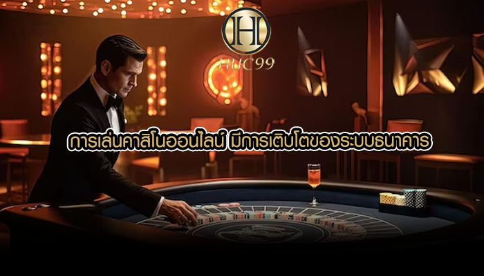 การเล่นคาสิโนออนไลน์ มีการเติบโตของระบบธนาคาร