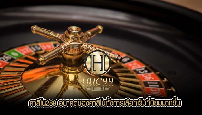 คาสิโน289 อนาคตของคาสิโนทั้งการเลือกเว็บที่นิยมมากขึ้น