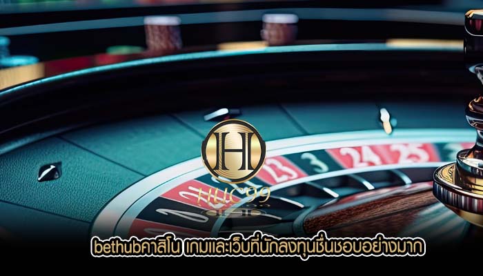 bethubคาสิโน เกมเเละเว็บที่นักลงทุนชื่นชอบอย่างมาก