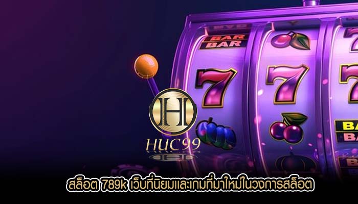 สล็อต 789k เว็บที่นิยมเเละเกมที่มาใหม่ในวงการสล็อต
