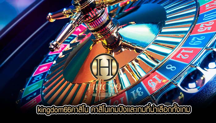 kingdom66คาสิโน คาสิโนเกมปังเเละเกมที่น่าเลือกทั้งเกม